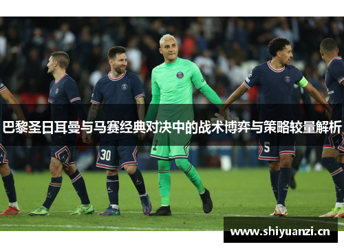 巴黎圣日耳曼与马赛经典对决中的战术博弈与策略较量解析