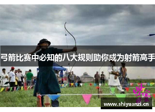 弓箭比赛中必知的八大规则助你成为射箭高手