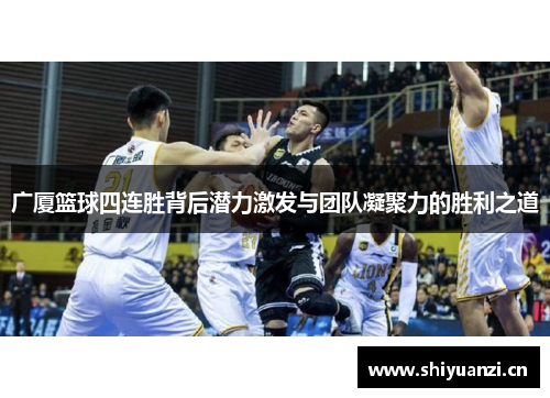广厦篮球四连胜背后潜力激发与团队凝聚力的胜利之道 广厦篮球四连胜背后潜力激发与团队凝聚力的胜利之道