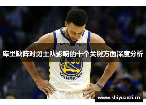 库里缺阵对勇士队影响的十个关键方面深度分析